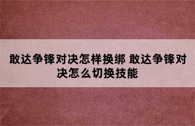 敢达争锋对决怎样换绑 敢达争锋对决怎么切换技能